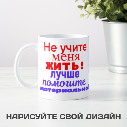 Кружка *Не учите меня жить! Лучше помогите материально!